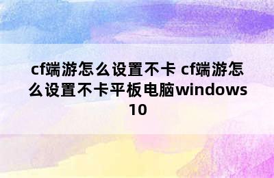 cf端游怎么设置不卡 cf端游怎么设置不卡平板电脑windows10